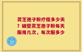 灵芝孢子粉疗程多少天？破壁灵芝孢子粉每天服用几次，每次服多少