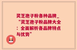 灵芝孢子粉各种品牌_“灵芝孢子粉品牌大全：全面解析各品牌特点与优势”