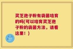 灵芝孢子粉有袋菌培育的吗(可以培育灵芝孢子粉的袋菌方法，请看这里！)
