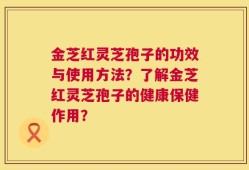 金芝红灵芝孢子的功效与使用方法？了解金芝红灵芝孢子的健康保健作用？