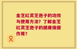 金芝红灵芝孢子的功效与使用方法？了解金芝红灵芝孢子的健康保健作用？