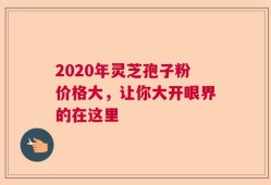 2020年灵芝孢子粉价格大，让你大开眼界的在这里