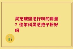 灵芝破壁泡仔粉的用量？佳尔科灵芝孢子粉好吗