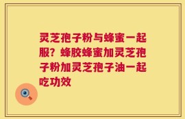 灵芝孢子粉与蜂蜜一起服？蜂胶蜂蜜加灵芝孢子粉加灵芝孢子油一起吃功效