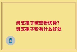 灵芝孢子破壁粉优势？灵芝孢子粉有什么好处