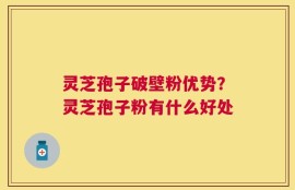 灵芝孢子破壁粉优势？灵芝孢子粉有什么好处