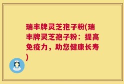 瑞丰牌灵芝孢子粉(瑞丰牌灵芝孢子粉：提高免疫力，助您健康长寿)