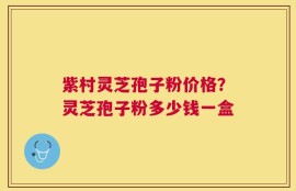 紫村灵芝孢子粉价格？灵芝孢子粉多少钱一盒