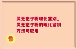 灵芝孢子粉理化鉴别_灵芝孢子粉的理化鉴别方法与应用