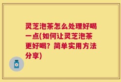 灵芝泡茶怎么处理好喝一点(如何让灵芝泡茶更好喝？简单实用方法分享)