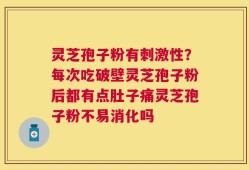 灵芝孢子粉有刺激性？每次吃破壁灵芝孢子粉后都有点肚子痛灵芝孢子粉不易消化吗