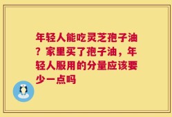 年轻人能吃灵芝孢子油？家里买了孢子油，年轻人服用的分量应该要少一点吗