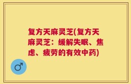 复方天麻灵芝(复方天麻灵芝：缓解失眠、焦虑、疲劳的有效中药)