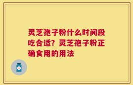 灵芝孢子粉什么时间段吃合适？灵芝孢子粉正确食用的用法