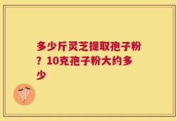 多少斤灵芝提取孢子粉？10克孢子粉大约多少