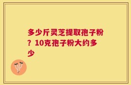 多少斤灵芝提取孢子粉？10克孢子粉大约多少