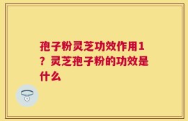 孢子粉灵芝功效作用1？灵芝孢子粉的功效是什么