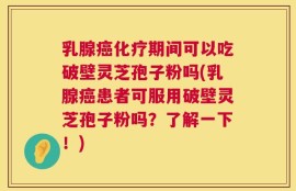 乳腺癌化疗期间可以吃破壁灵芝孢子粉吗(乳腺癌患者可服用破壁灵芝孢子粉吗？了解一下！)