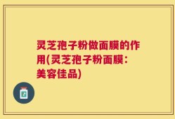 灵芝孢子粉做面膜的作用(灵芝孢子粉面膜：美容佳品)
