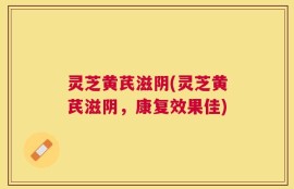 灵芝黄芪滋阴(灵芝黄芪滋阴，康复效果佳)