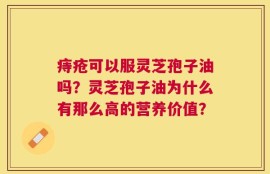 痔疮可以服灵芝孢子油吗？灵芝孢子油为什么有那么高的营养价值？