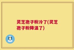 灵芝孢子粉冷了(灵芝孢子粉降温了)