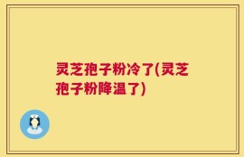 灵芝孢子粉冷了(灵芝孢子粉降温了)