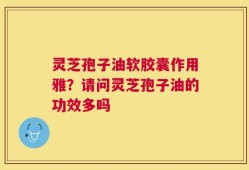 灵芝孢子油软胶囊作用雅？请问灵芝孢子油的功效多吗
