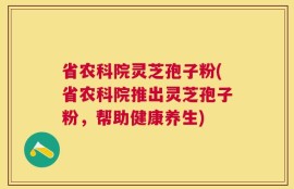 省农科院灵芝孢子粉(省农科院推出灵芝孢子粉，帮助健康养生)