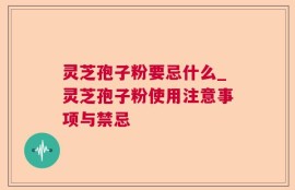 灵芝孢子粉要忌什么_灵芝孢子粉使用注意事项与禁忌