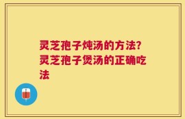 灵芝孢子炖汤的方法？灵芝孢子煲汤的正确吃法