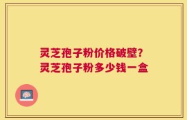 灵芝孢子粉价格破壁？灵芝孢子粉多少钱一盒