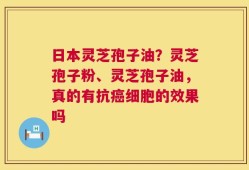 日本灵芝孢子油？灵芝孢子粉、灵芝孢子油，真的有抗癌细胞的效果吗