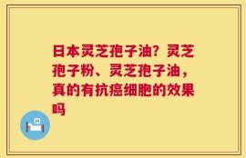 日本灵芝孢子油？灵芝孢子粉、灵芝孢子油，真的有抗癌细胞的效果吗