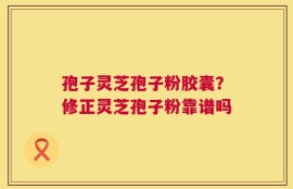 孢子灵芝孢子粉胶囊？修正灵芝孢子粉靠谱吗