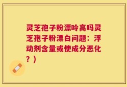 灵芝孢子粉漂呤高吗灵芝孢子粉漂白问题：浮动剂含量或使成分恶化？)