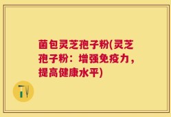 菌包灵芝孢子粉(灵芝孢子粉：增强免疫力，提高健康水平)