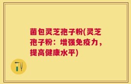菌包灵芝孢子粉(灵芝孢子粉：增强免疫力，提高健康水平)