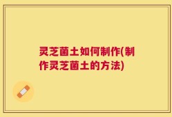 灵芝菌土如何制作(制作灵芝菌土的方法)