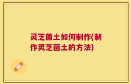 灵芝菌土如何制作(制作灵芝菌土的方法)