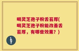 喝灵芝孢子粉舌苔厚(喝灵芝孢子粉能改善舌苔厚，有哪些效果？)