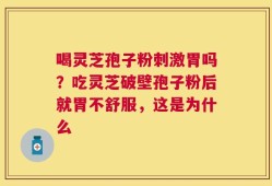 喝灵芝孢子粉刺激胃吗？吃灵芝破壁孢子粉后就胃不舒服，这是为什么
