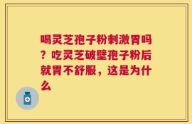 喝灵芝孢子粉刺激胃吗？吃灵芝破壁孢子粉后就胃不舒服，这是为什么