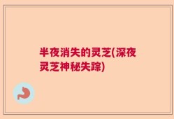 半夜消失的灵芝(深夜灵芝神秘失踪)