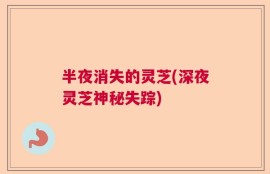 半夜消失的灵芝(深夜灵芝神秘失踪)