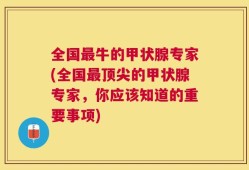 全国最牛的甲状腺专家(全国最顶尖的甲状腺专家，你应该知道的重要事项)