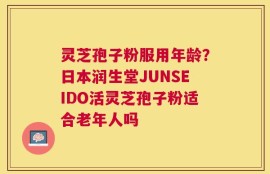 灵芝孢子粉服用年龄？日本润生堂JUNSEIDO活灵芝孢子粉适合老年人吗