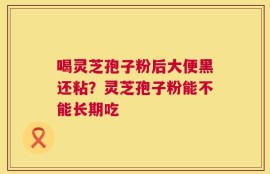 喝灵芝孢子粉后大便黑还粘？灵芝孢子粉能不能长期吃