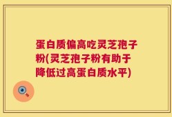 蛋白质偏高吃灵芝孢子粉(灵芝孢子粉有助于降低过高蛋白质水平)
