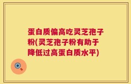 蛋白质偏高吃灵芝孢子粉(灵芝孢子粉有助于降低过高蛋白质水平)